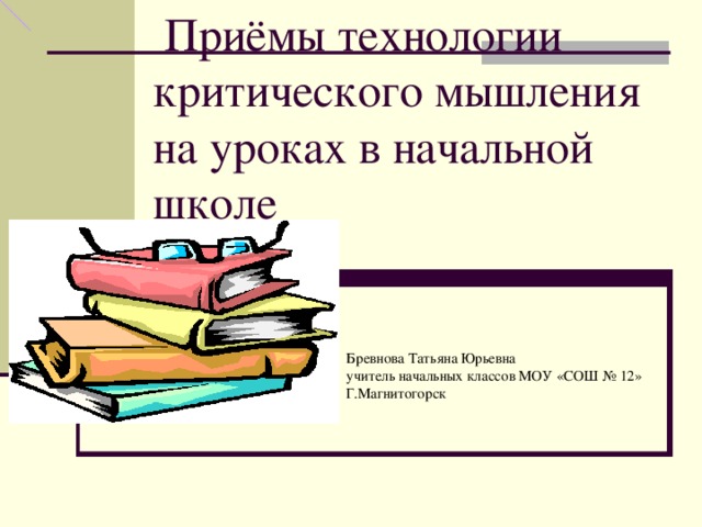  Приёмы технологии критического мышления на уроках в начальной школе Бревнова Татьяна Юрьевна учитель начальных классов МОУ «СОШ № 12» Г.Магнитогорск 