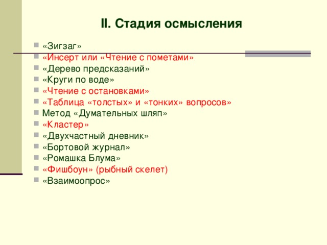 II. Стадия осмысления   «Зигзаг» «Инсерт или «Чтение с пометами»  «Дерево предсказаний»  «Круги по воде»  «Чтение с остановками» «Таблица «толстых» и «тонких» вопросов» Метод «Думательных шляп» «Кластер» «Двухчастный дневник» «Бортовой журнал» «Ромашка Блума» «Фишбоун» (рыбный скелет) «Взаимоопрос» 