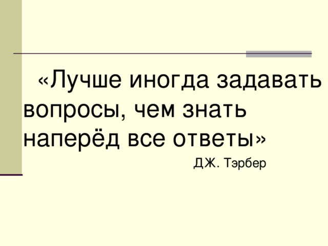  «Лучше иногда задавать вопросы, чем знать наперёд все ответы»  ДЖ. Тэрбер 