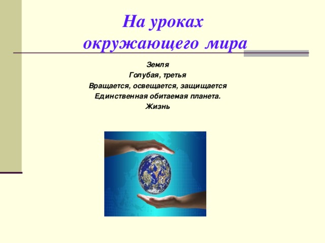 На уроках  окружающего мира  Земля Голубая, третья Вращается, освещается, защищается Единственная обитаемая планета. Жизнь 