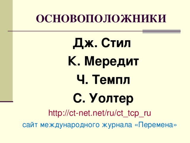  ОСНОВОПОЛОЖНИКИ  Дж. Стил  К. Мередит  Ч. Темпл  С. Уолтер http://ct-net.net/ru/ct_tcp_ru сайт международного журнала «Перемена»  