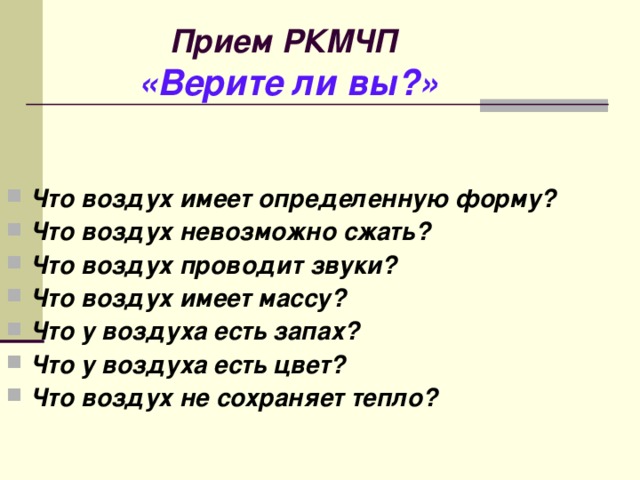 Прием РКМЧП   «Верите ли вы?»   Что воздух имеет определенную форму? Что воздух невозможно сжать? Что воздух проводит звуки? Что воздух имеет массу? Что у воздуха есть запах? Что у воздуха есть цвет? Что воздух не сохраняет тепло? 