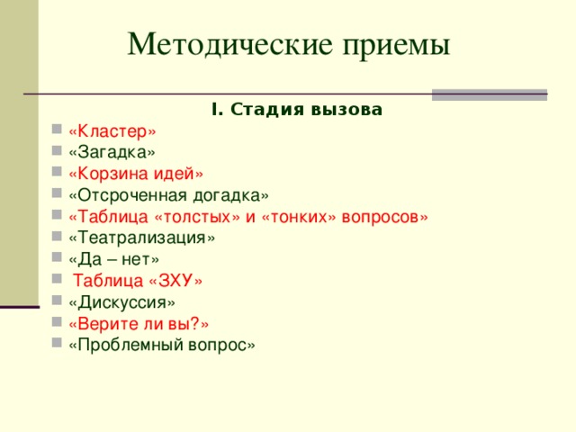 Методические приемы  I. Стадия вызова «Кластер»  «Загадка»  «Корзина идей»  «Отсроченная догадка»  «Таблица «толстых» и «тонких» вопросов» «Театрализация» «Да – нет»   Таблица «ЗХУ» «Дискуссия» «Верите ли вы?» «Проблемный вопрос» 