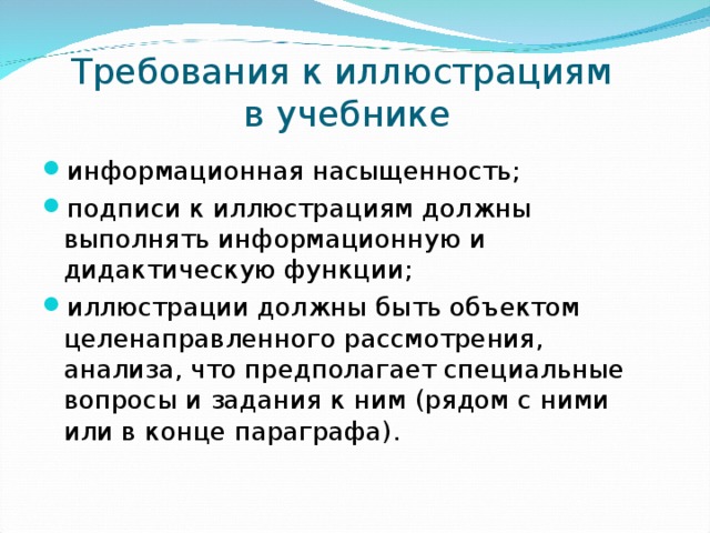 Требования к иллюстрациям  в учебнике информационная насыщенность; подписи к иллюстрациям должны выполнять информационную и дидактическую функции; иллюстрации должны быть объектом целенаправленного рассмотрения, анализа, что предполагает специальные вопросы и задания к ним (рядом с ними или в конце параграфа). 