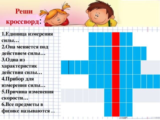 Реши кроссворд : 1.Единица измерения силы… 2.Она меняется под действием силы… 3.Одна из характеристик действия силы… 4.Прибор для измерения силы… 5.Причина изменения скорости… 6.Все предметы в физике называются …