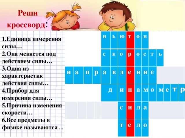 Реши кроссворд : н а п р н с ь ю а к о т в  д о р л о е и н с н с н т и т и а е л ь е м л а о м о е т р 1.Единица измерения силы… 2.Она меняется под действием силы… 3.Одна из характеристик действия силы… 4.Прибор для измерения силы… 5.Причина изменения скорости… 6.Все предметы в физике называются …