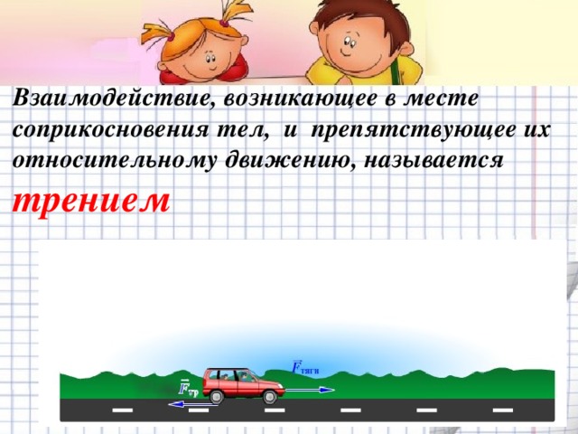 Взаимодействие, возникающее в месте  соприкосновения тел, и препятствующее их  относительному движению, называется  трением