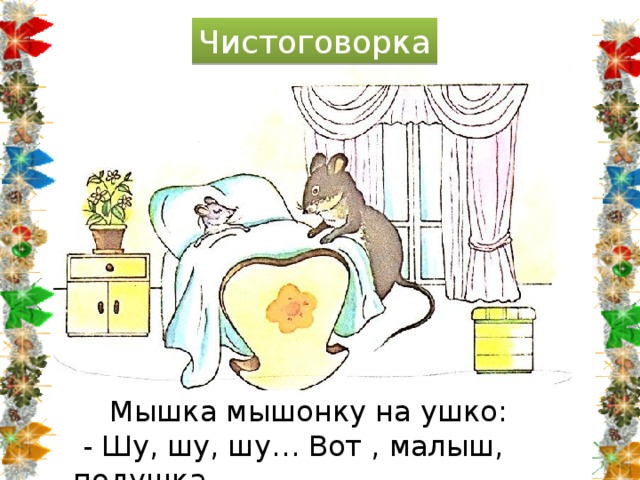 Чистоговорка  Мышка мышонку на ушко:  - Шу, шу, шу… Вот , малыш, подушка. 