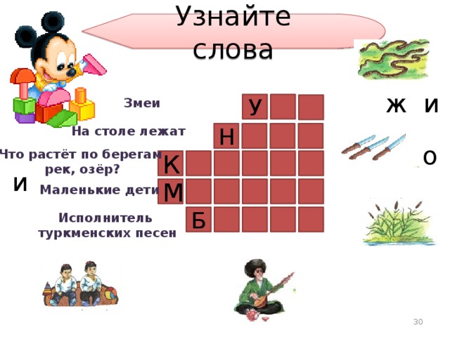 Узнайте слова ж и Змеи У На столе лежат Н о ж и Что растёт по берегам  рек, озёр? К а м ы ш и М Маленькие дети Исполнитель  туркменских песен Б  а л ы ш и а х ш и 