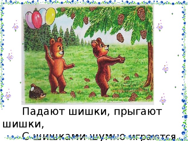  Падают шишки, прыгают шишки,  С шишками шумно играются мишки …  
