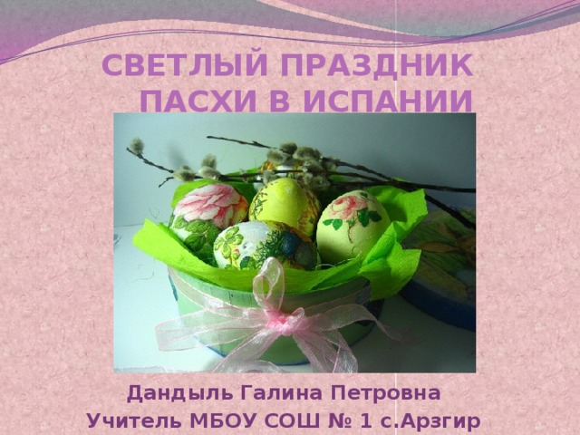 СВЕТЛЫЙ ПРАЗДНИК  ПАСХИ В ИСПАНИИ Дандыль Галина Петровна Учитель МБОУ СОШ № 1 с.Арзгир 