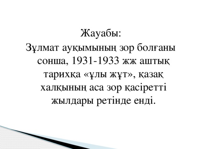 Жауабы: Зұлмат ауқымының зор болғаны сонша, 1931-1933 жж аштық тарихқа «ұлы жұт», қазақ халқының аса зор қасіретті жылдары ретінде енді. 