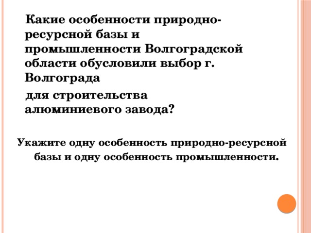  Какие особенности природно-ресурсной базы и промышленности Волгоградской области обусловили выбор г. Волгограда   для строительства алюминиевого завода?  Укажите одну особенность природно-ресурсной базы и одну особенность промышленности . 