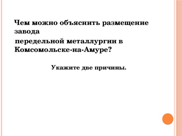  Чем можно объяснить размещение завода   передельной металлургии в Комсомольске-на-Амуре? Укажите две причины. 
