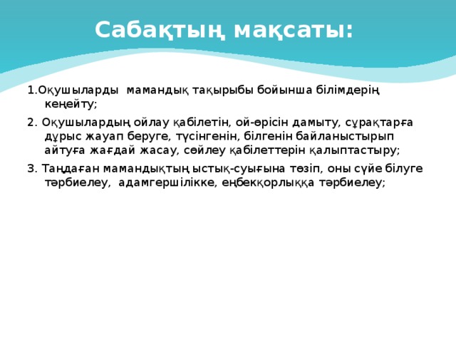 Сабақтың мақсаты:   1.Оқушыларды мамандық тақырыбы бойынша білімдерің кеңейту; 2. Оқушылардың ойлау қабілетін, ой-өрісін дамыту, сұрақтарға дұрыс жауап беруге, түсінгенін, білгенін байланыстырып айтуға жағдай жасау, сөйлеу қабілеттерін қалыптастыру; 3. Таңдаған мамандықтың ыстық-суығына төзіп, оны сүйе білуге тәрбиелеу, адамгершілікке, еңбекқорлыққа тәрбиелеу;