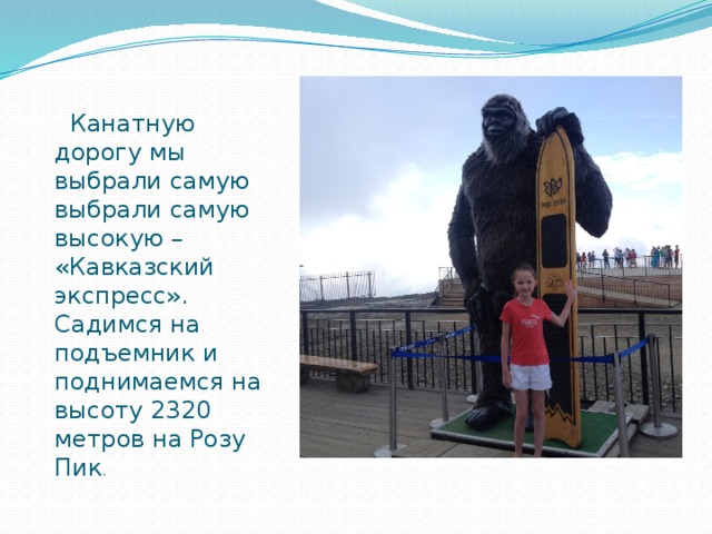  Канатную дорогу мы выбрали самую выбрали самую высокую – «Кавказский экспресс». Садимся на подъемник и поднимаемся на высоту 2320 метров на Розу Пик . 