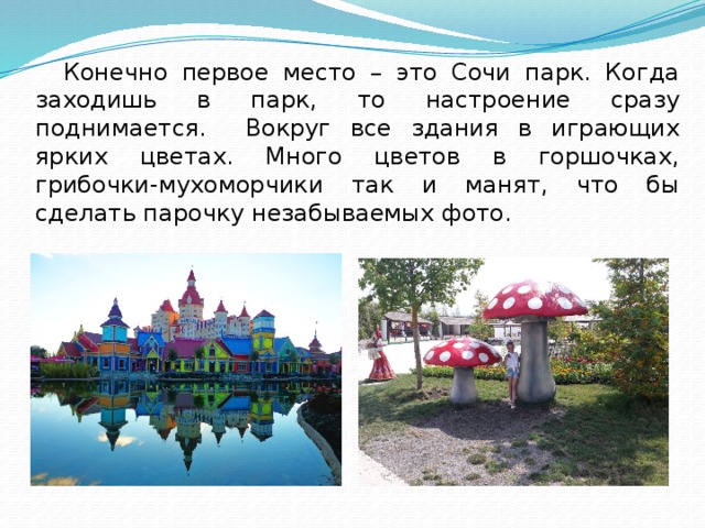  Конечно первое место – это Сочи парк. Когда заходишь в парк, то настроение сразу поднимается. Вокруг все здания в играющих ярких цветах. Много цветов в горшочках, грибочки-мухоморчики так и манят, что бы сделать парочку незабываемых фото. 