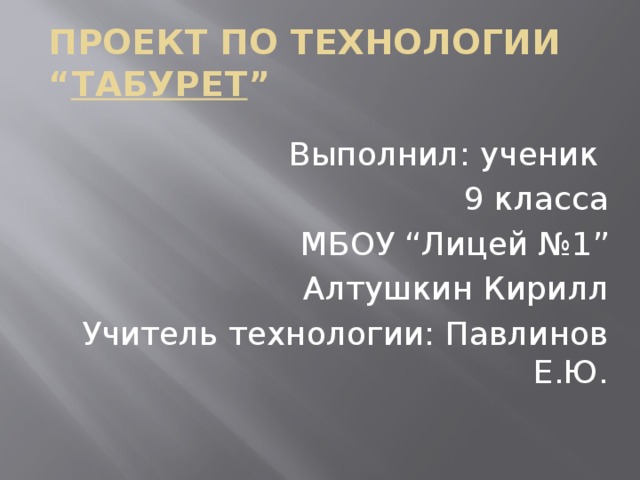 Проект по технологии  “ Табурет ” Выполнил: ученик 9 класса МБОУ “Лицей №1” Алтушкин Кирилл Учитель технологии: Павлинов Е.Ю.  