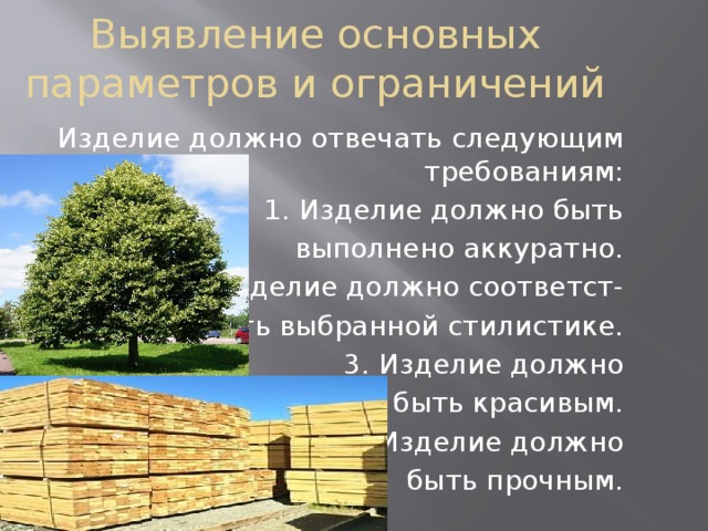 Выявление основных параметров и ограничений Изделие должно отвечать следующим требованиям: 1. Изделие должно быть выполнено аккуратно. 2. Изделие должно соответст- вовать выбранной стилистике. 3. Изделие должно быть красивым. 4. Изделие должно быть прочным. 