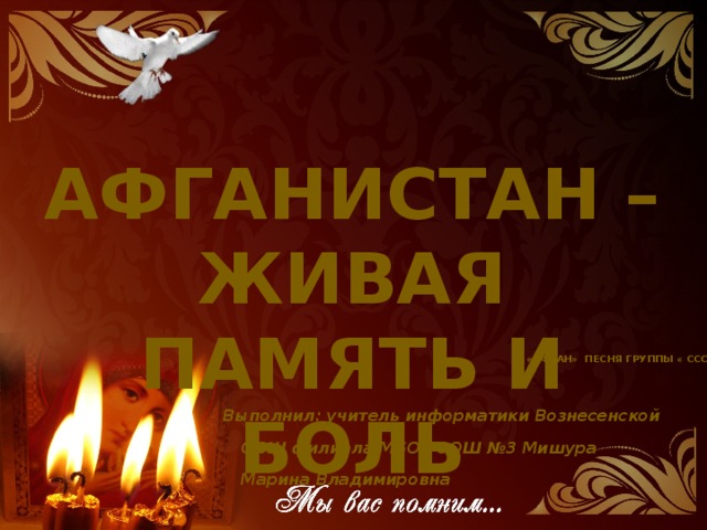 Афганистан – живая память и боль «Афган» песня группы « СССР» Выполнил: учитель информатики Вознесенской ООШ филиала МБОУ СОШ №3 Мишура Марина Владимировна
