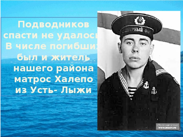 Подводников спасти не удалось. В числе погибших был и житель нашего района матрос Халепо  из Усть- Лыжи 