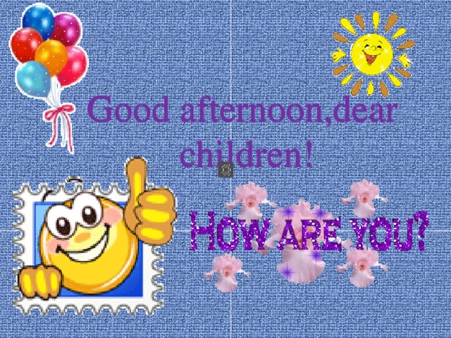Good afternoon,dear children! Good afternoon,dear children! 