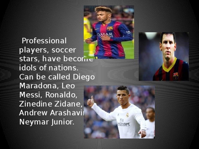  Professional players, soccer stars, have become idols of nations. Can be called Diego Maradona, Leo Messi, Ronaldo, Zinedine Zidane, Andrew Arashavina, Neymar Junior. 