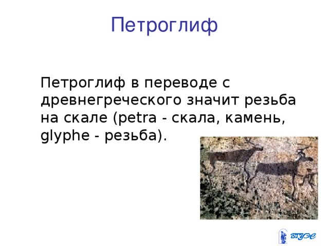 Петроглиф  Петроглиф в переводе с древнегреческого значит резьба на скале (рetra - скала, камень, glyphe - резьба). 