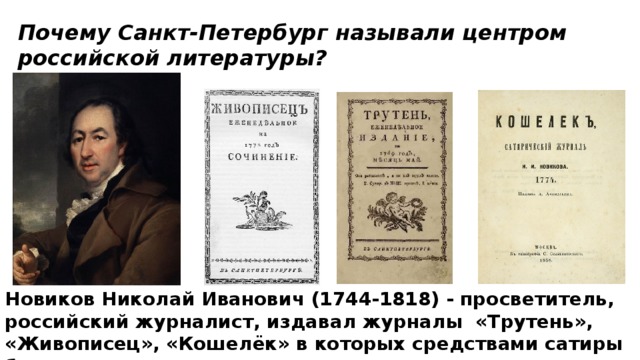Новиков Николай Иванович (1744-1818) - просветитель, российский журналист, издавал журналы «Трутень», «Живописец», «Кошелёк» в которых средствами сатиры бичевал пороки крепостничества. Почему Санкт-Петербург называли центром российской литературы? 