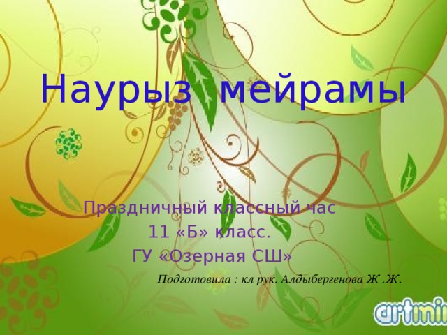 Наурыз мейрамы   Праздничный классный час 11 «Б» класс. ГУ «Озерная СШ» Подготовила : кл рук. Алдыбергенова Ж .Ж. 