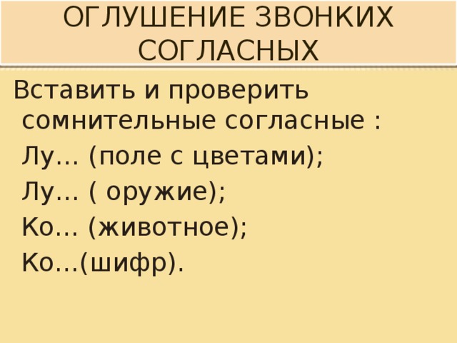 Оглушение звонких согласных  Вставить и проверить сомнительные согласные :  Лу… (поле с цветами);  Лу… ( оружие);  Ко… (животное);  Ко…(шифр). 