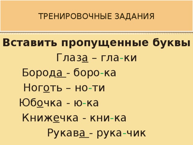  Тренировочные задания   Вставить пропущенные буквы Глаз а – гла - ки Бород а - боро - ка Ног о ть – но - ти Юб о чка - ю - ка Книж е чка - кни - ка Рукав а - рука - чик 