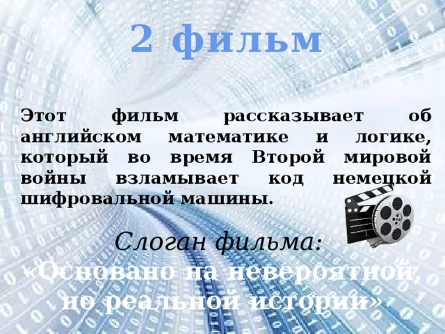 2 фильм  Этот фильм рассказывает об английском математике и логике, который во время Второй мировой войны взламывает код немецкой шифровальной машины. Слоган фильма: « Основано на невероятной, но реальной истории »