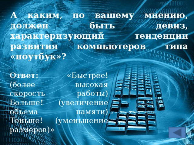 А каким, по вашему мнению, должен быть девиз, характеризующий тенденции развития компьютеров типа «ноутбук»? Ответ: «Быстрее! (более высокая скорость работы) Больше! (увеличение объема памяти) Тоньше! (уменьшение размеров)»