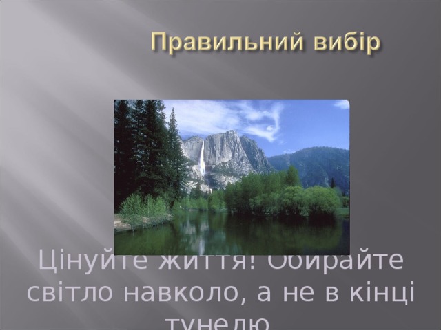 Цінуйте життя! Обирайте світло навколо, а не в кінці тунелю. 