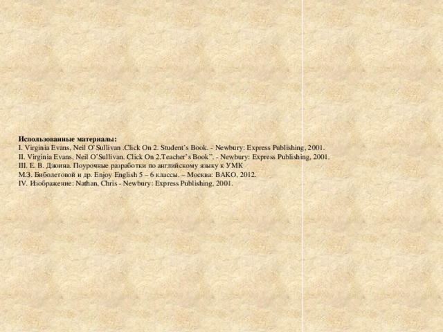 Использованные материалы:  I. Virginia Evans, Neil O’Sullivan .Click On 2. Student’s Book. - Newbury: Express Publishing, 2001.  II. Virginia Evans, Neil O’Sullivan. Click On 2.Teacher’s Book”. - Newbury: Express Publishing, 2001.  III. Е. В. Дзюина. Поурочные разработки по английскому языку к УМК  М.З. Биболетовой и др. Enjoy English 5 – 6 классы. – Москва: BAKO, 2012.  IV. Изображение: Nathan, Chris - Newbury: Express Publishing, 2001.