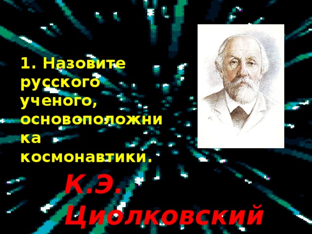 1. Назовите русского ученого, основоположника космонавтики. К.Э. Циолковский   