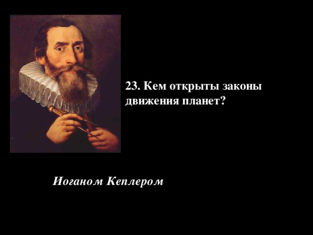 23. Кем открыты законы движения планет?   Иоганом Кеплером 