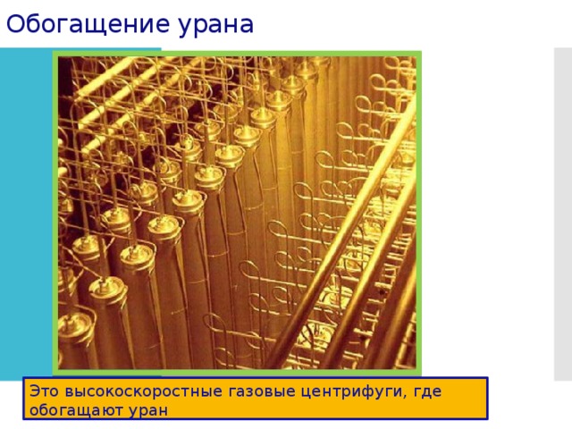 Обогащение урана Это высокоскоростные газовые центрифуги, где обогащают уран 