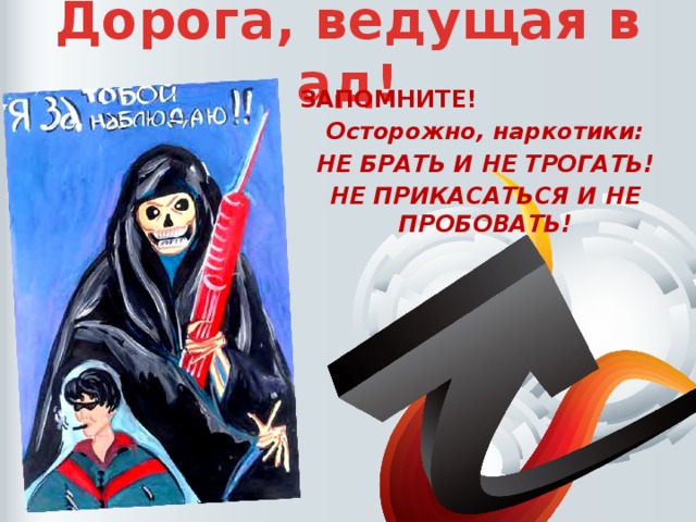 Дорога, ведущая в ад! ЗАПОМНИТЕ! Осторожно, наркотики: НЕ БРАТЬ И НЕ ТРОГАТЬ! НЕ ПРИКАСАТЬСЯ И НЕ ПРОБОВАТЬ!  