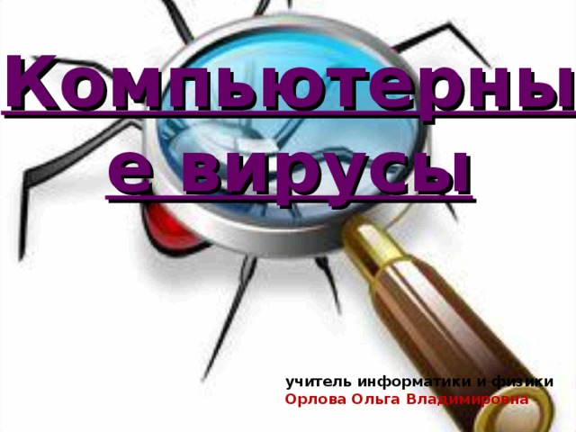 Компьютерные вирусы учитель информатики и физики Орлова Ольга Владимировна 