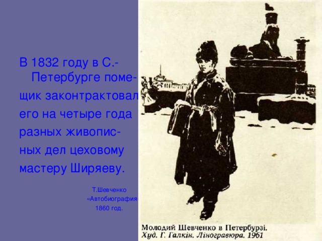 В 1832 году в С.-Петербурге поме- щик законтрактовал его на четыре года разных живопис- ных дел цеховому мастеру Ширяеву.  Т.Шевченко  «Автобиография»,  1860 год. 