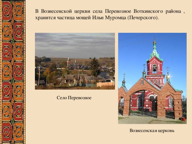 В Вознесенской церкви села Перевозное Воткинского района , хранится частица мощей Ильи Муромца (Печерского). Село Перевозное Вознесенская церковь 