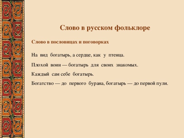 Слово в русском фольклоре Слово в пословицах и поговорках На вид богатырь, а сердце, как у птенца. Плохой воин — богатырь для своих знакомых. Каждый сам себе богатырь. Богатство — до первого бурана, богатырь — до первой пули. 
