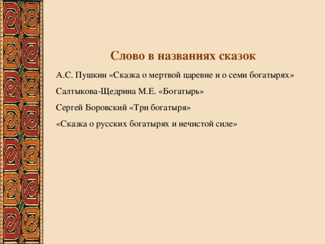 Слово в названиях сказок А.С. Пушкин «Сказка о мертвой царевне и о семи богатырях» Салтыкова-Щедрина М.Е. «Богатырь» Сергей Боровский «Три богатыря» «Сказка о русских богатырях и нечистой силе» 
