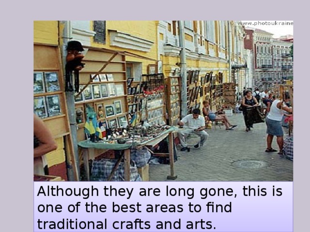 Although they are long gone, this is one of the best areas to find traditional crafts and arts. 