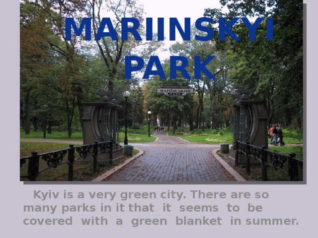 Mariinskyi PARK  Kyiv is a very green city. There are so many parks in it that it seems to be covered with a green blanket in summer. 