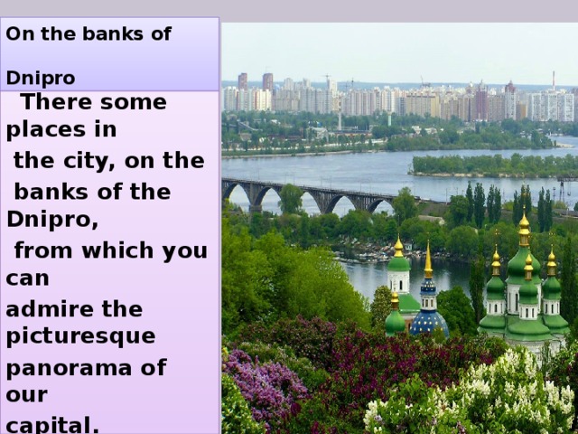On the banks of  Dnipro  There some places in  the city, on the  banks of the Dnipro,  from which you can admire the picturesque panorama of our capital. 