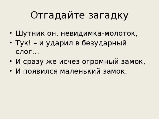 Отгадайте загадку Шутник он, невидимка-молоток, Тук! – и ударил в безударный слог… И сразу же исчез огромный замок, И появился маленький замок. 