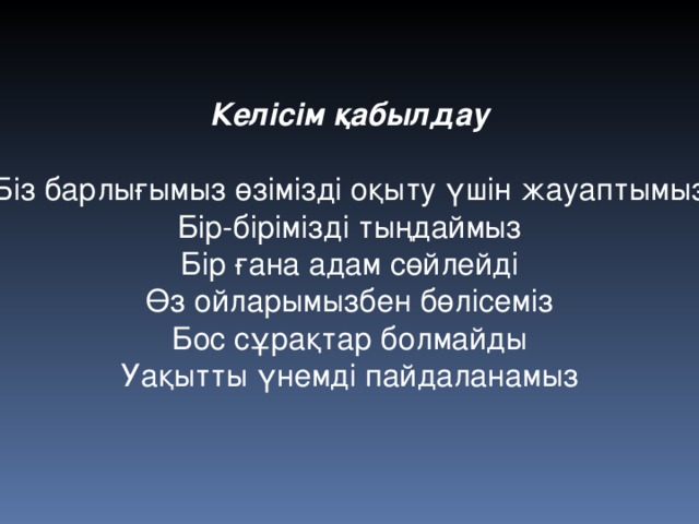 Келісім қабылдау  Біз барлығымыз өзімізді оқыту үшін жауаптымыз Бір-бірімізді тыңдаймыз Бір ғана адам сөйлейді Өз ойларымызбен бөлісеміз Бос сұрақтар болмайды Уақытты үнемді пайдаланамыз 